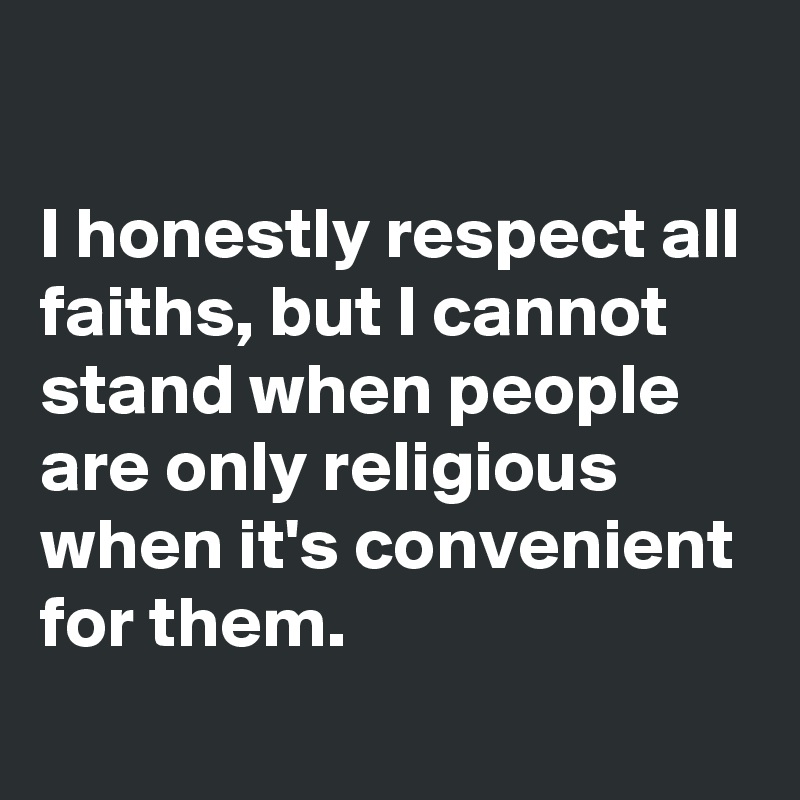 

I honestly respect all faiths, but I cannot stand when people are only religious when it's convenient for them.
