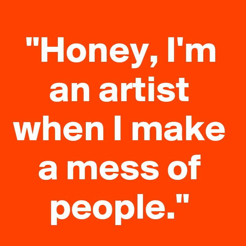 "Honey, I'm an artist when I make a mess of people."