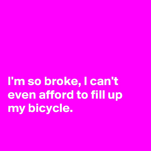 




I'm so broke, I can't even afford to fill up my bicycle.

