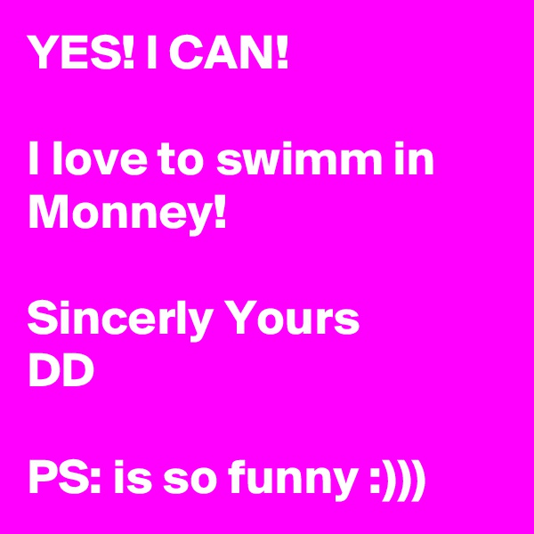 YES! I CAN!

I love to swimm in Monney! 

Sincerly Yours
DD

PS: is so funny :))) 