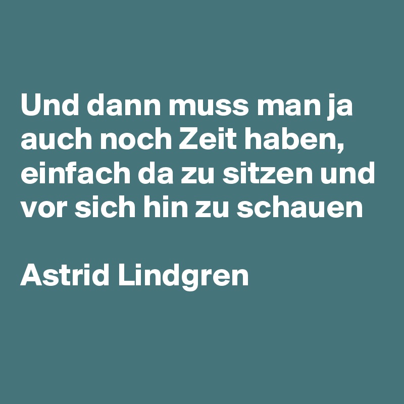 

Und dann muss man ja auch noch Zeit haben, einfach da zu sitzen und vor sich hin zu schauen

Astrid Lindgren 

