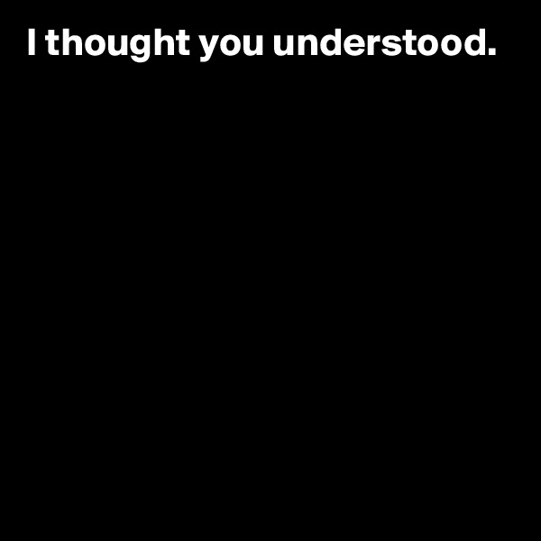 I thought you understood.










