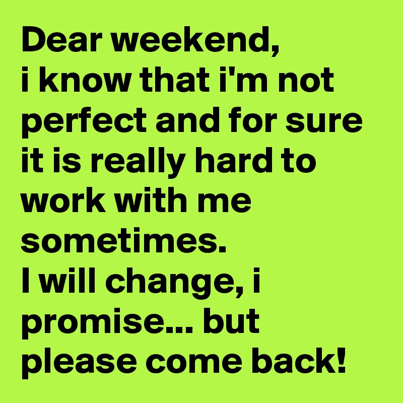 Dear weekend, 
i know that i'm not perfect and for sure it is really hard to work with me sometimes. 
I will change, i promise... but please come back!