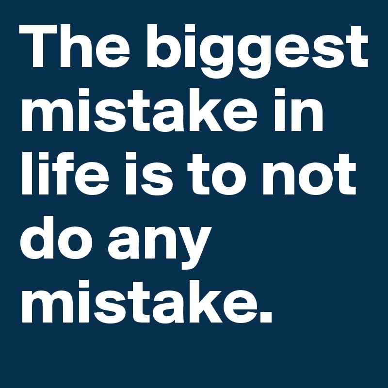 The biggest mistake in life is to not do any mistake.