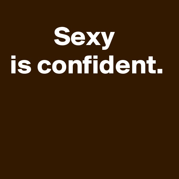 Sexy 
is confident.


