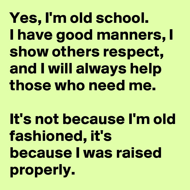 Yes, I'm old school.
I have good manners, I show others respect, and I will always help those who need me.

It's not because I'm old fashioned, it's because I was raised properly.
