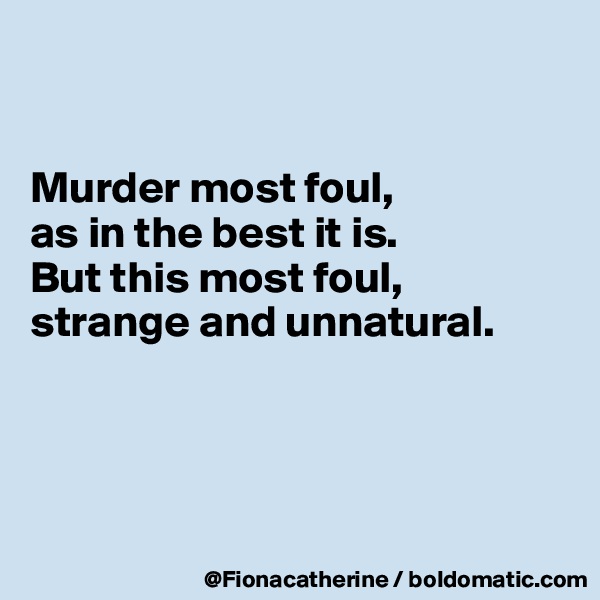 


Murder most foul, 
as in the best it is.
But this most foul,
strange and unnatural.





