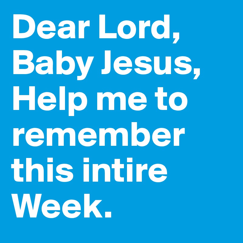 Dear Lord,
Baby Jesus,
Help me to remember this intire Week.