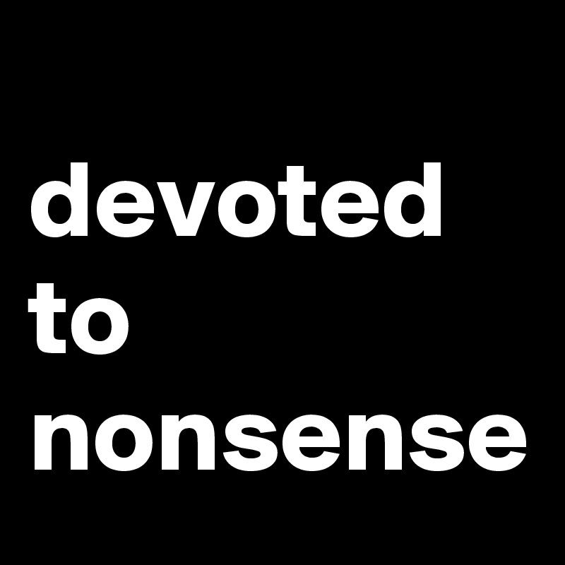 
devoted
to
nonsense 