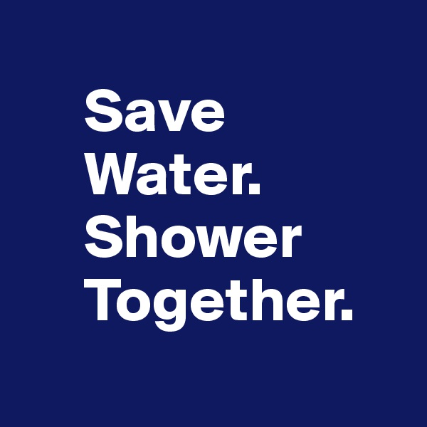 
     Save
     Water. 
     Shower
     Together.
