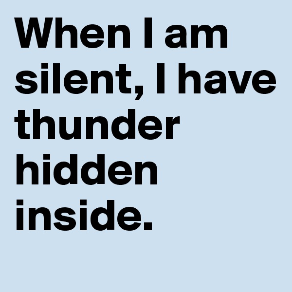 When I am silent, I have thunder hidden inside.