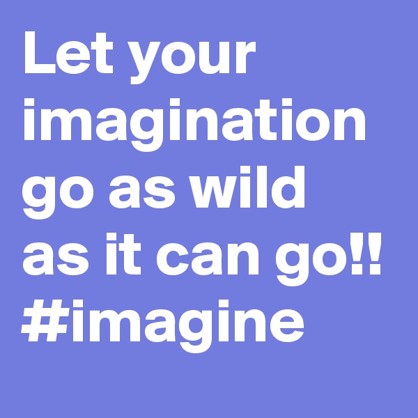 Let your imagination go as wild as it can go!! #imagine