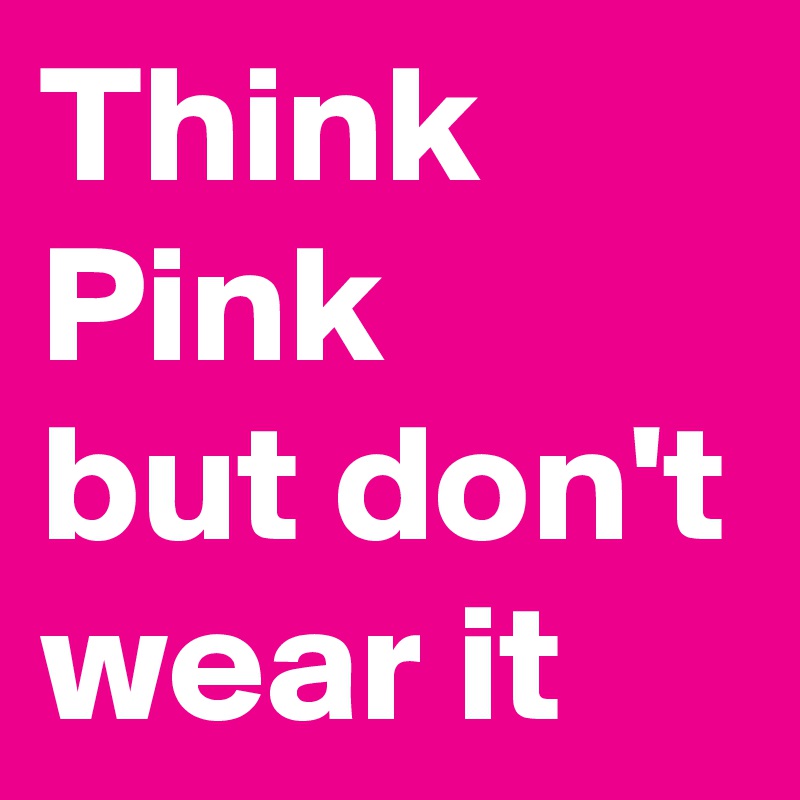 Think Pink
but don't wear it