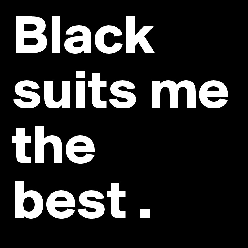 Black suits me the best .