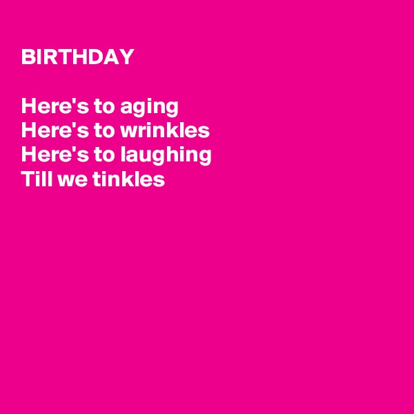
BIRTHDAY 

Here's to aging
Here's to wrinkles 
Here's to laughing
Till we tinkles







