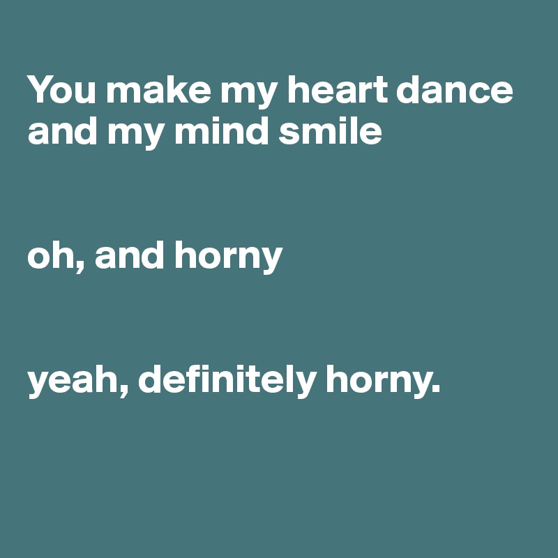 
You make my heart dance and my mind smile


oh, and horny


yeah, definitely horny.


