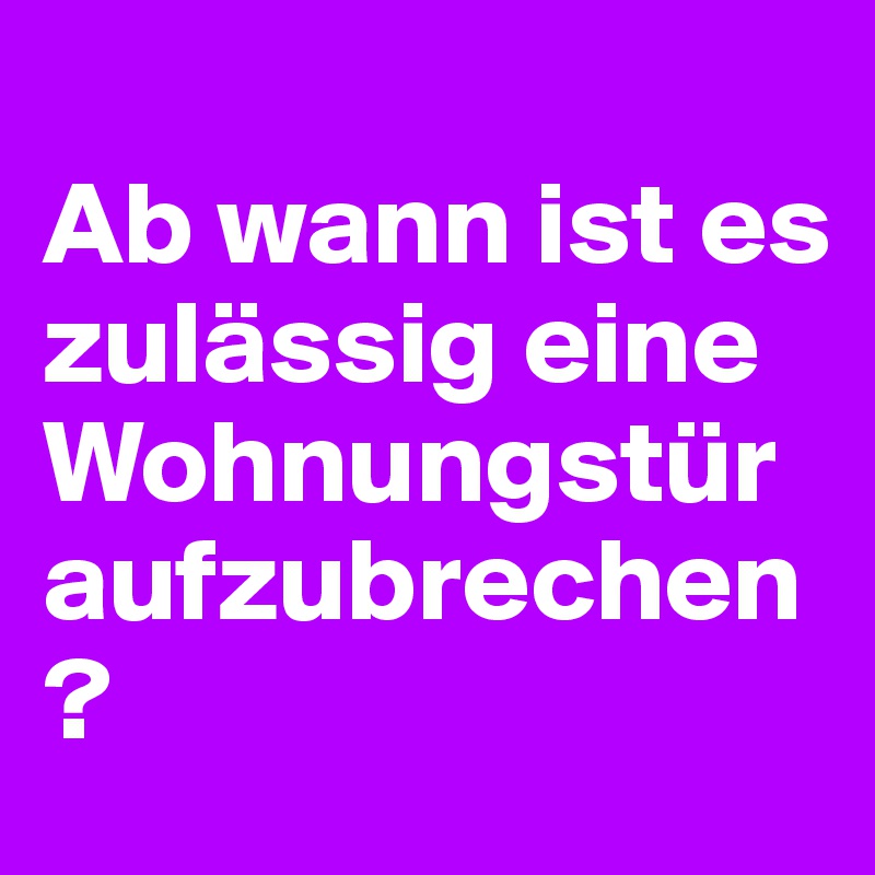 
Ab wann ist es  zulässig eine Wohnungstür aufzubrechen?