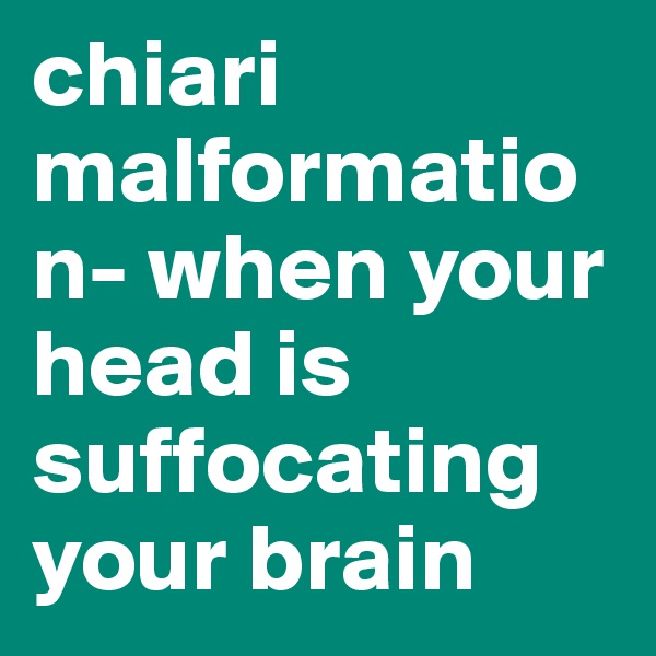 chiari malformation- when your head is suffocating your brain