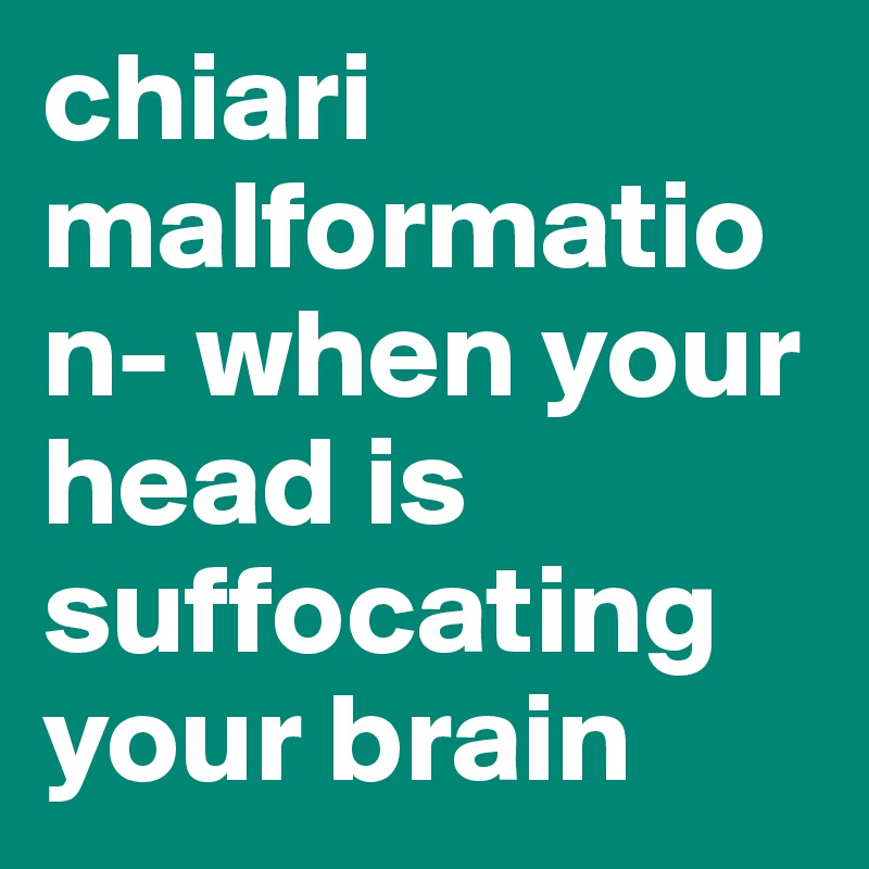 chiari malformation- when your head is suffocating your brain