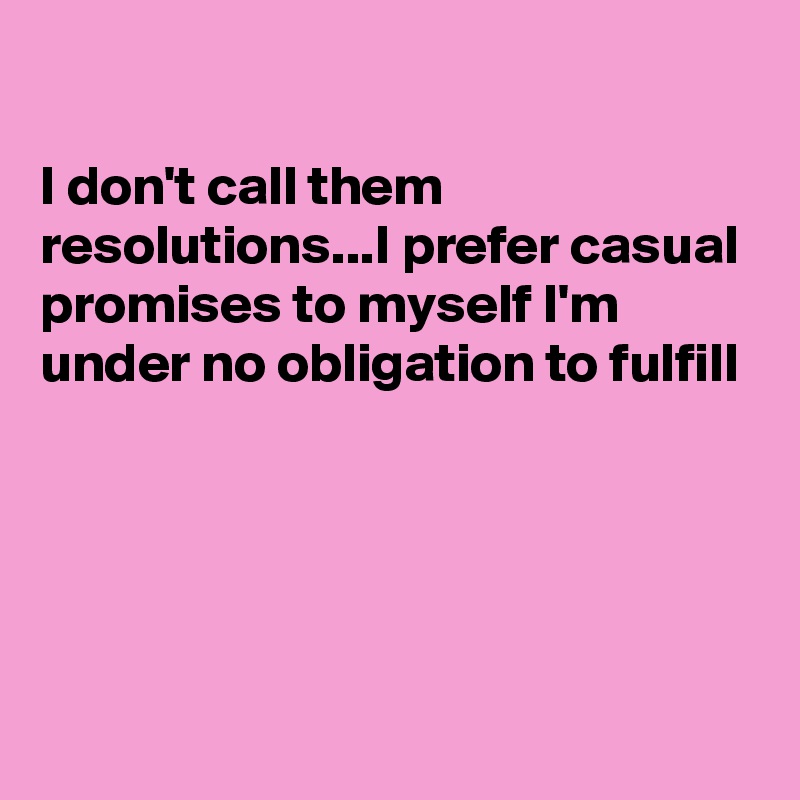 

I don't call them resolutions...I prefer casual promises to myself I'm  under no obligation to fulfill





