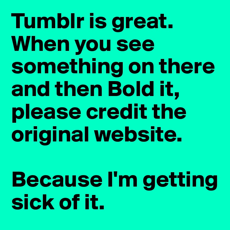 Tumblr is great. When you see something on there and then Bold it, please credit the original website. 

Because I'm getting sick of it.