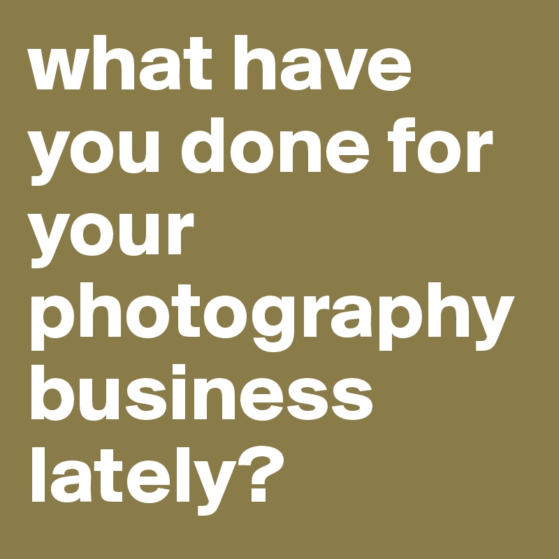 what have you done for your photography business lately?