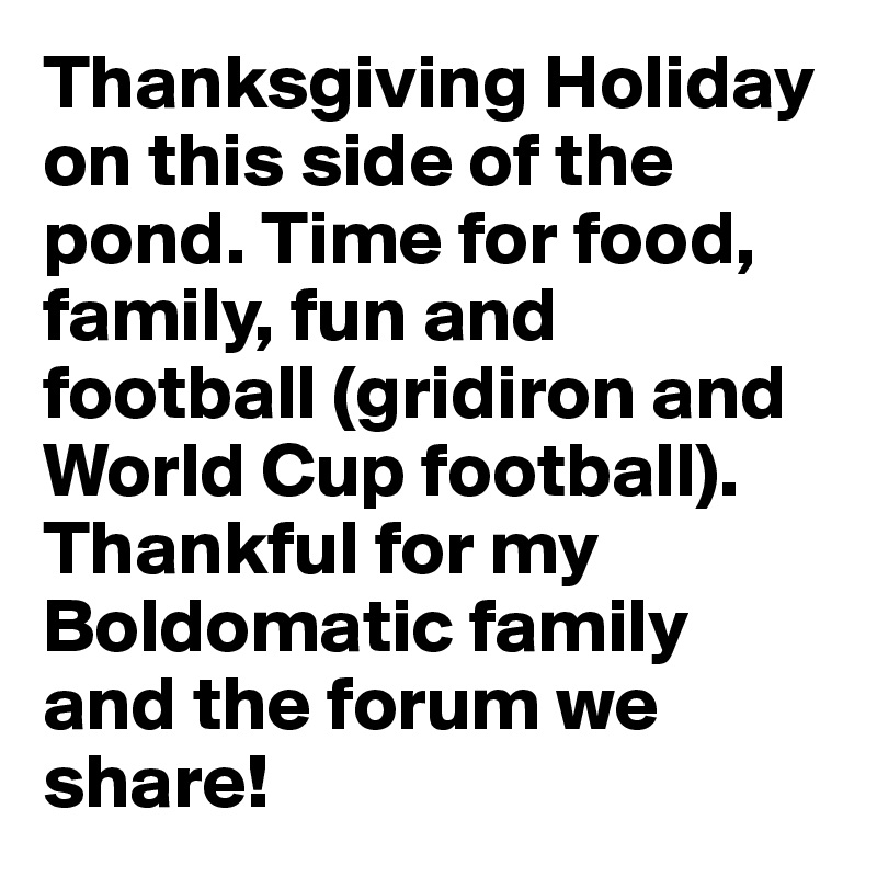 Thanksgiving Holiday on this side of the pond. Time for food, family, fun and football (gridiron and World Cup football). Thankful for my Boldomatic family and the forum we share! 