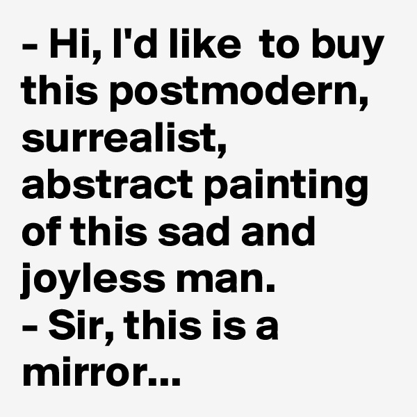 - Hi, I'd like  to buy this postmodern, surrealist, abstract painting of this sad and joyless man.
- Sir, this is a mirror...