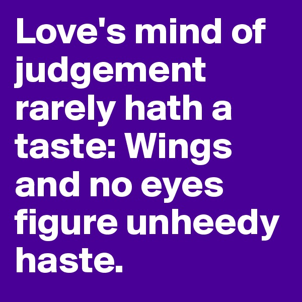 Love's mind of judgement rarely hath a taste: Wings and no eyes figure unheedy haste.
