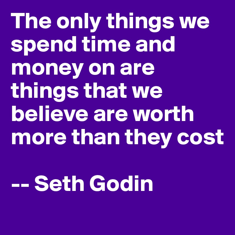 The only things we spend time and money on are things that we believe are worth more than they cost

-- Seth Godin