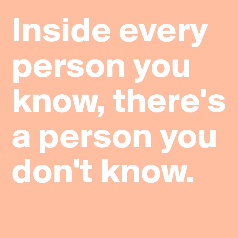 Inside every person you know, there's a person you don't know.