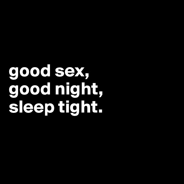 


good sex, 
good night, 
sleep tight.



