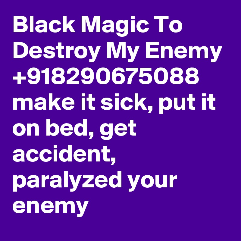 Black Magic To Destroy My Enemy +918290675088 make it sick, put it on bed, get accident, paralyzed your enemy