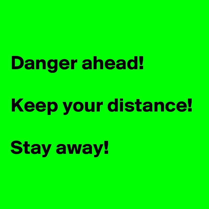 

Danger ahead! 

Keep your distance!

Stay away!
