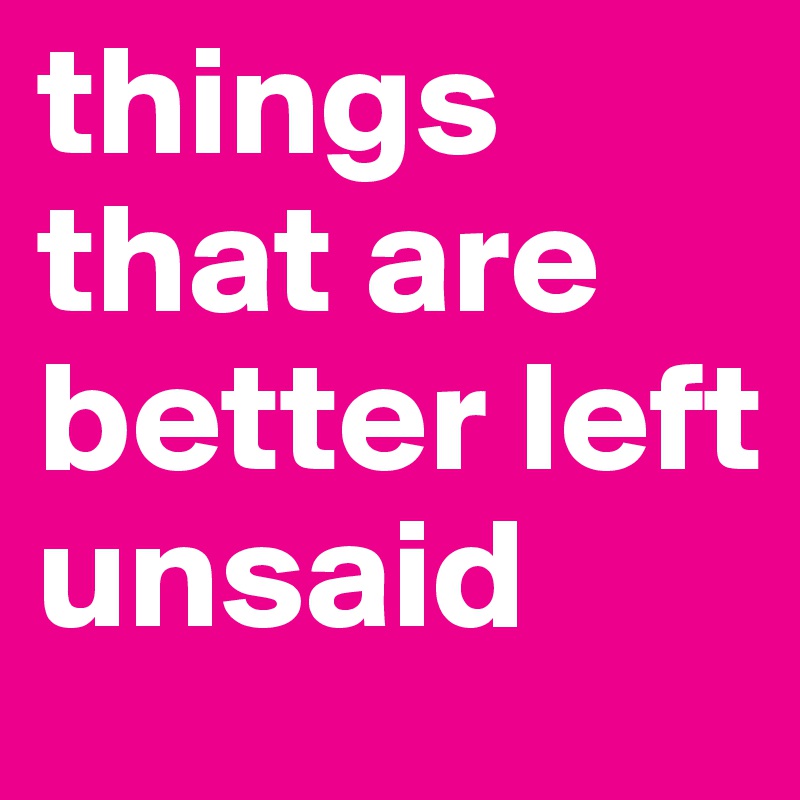 things that are better left unsaid