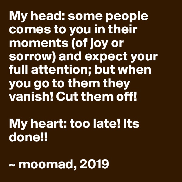 My head: some people comes to you in their moments (of joy or sorrow) and expect your full attention; but when you go to them they vanish! Cut them off!

My heart: too late! Its done!!

~ moomad, 2019