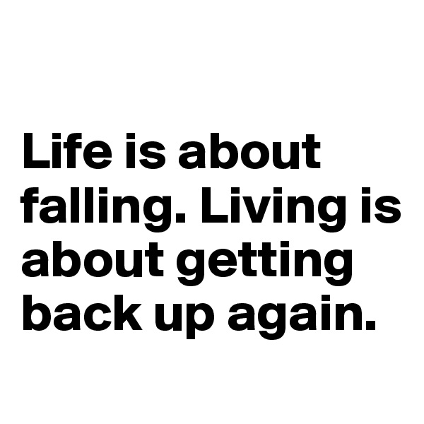

Life is about falling. Living is about getting back up again.