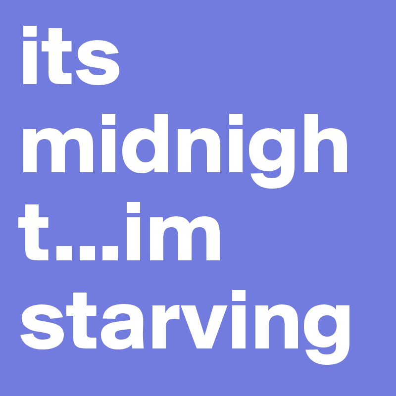 its midnight...im starving