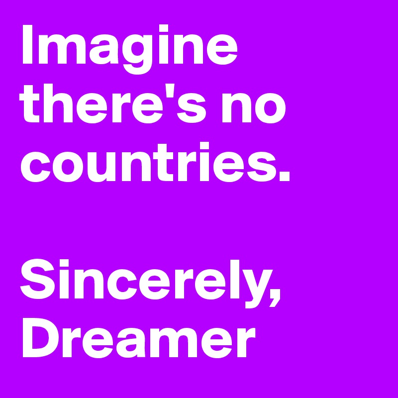 Imagine there's no countries.

Sincerely, Dreamer