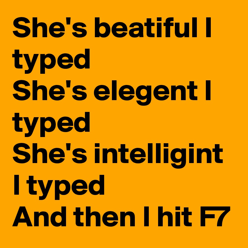 She's beatiful I typed
She's elegent I typed
She's intelligint I typed
And then I hit F7