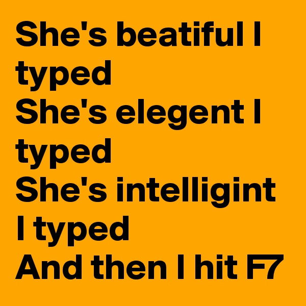 She's beatiful I typed
She's elegent I typed
She's intelligint I typed
And then I hit F7