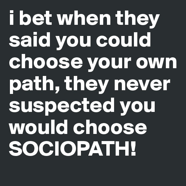 i bet when they said you could choose your own path, they never suspected you would choose SOCIOPATH!