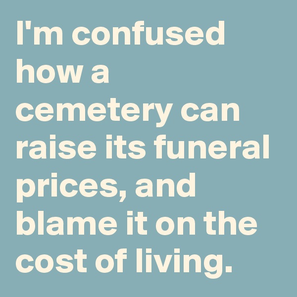 I'm confused how a cemetery can raise its funeral prices, and blame it on the cost of living.
