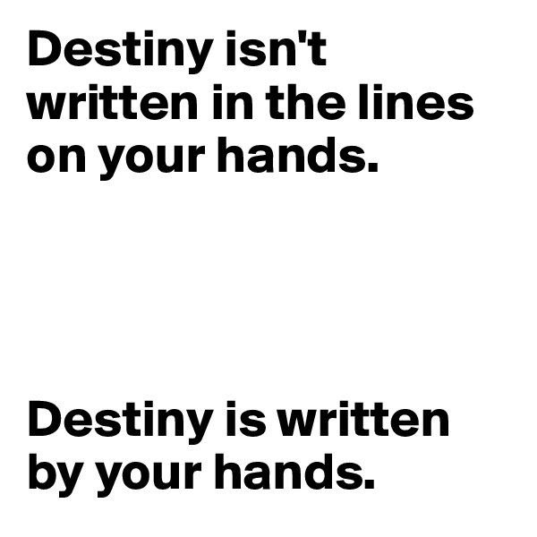 Destiny isn't written in the lines on your hands. 




Destiny is written by your hands. 