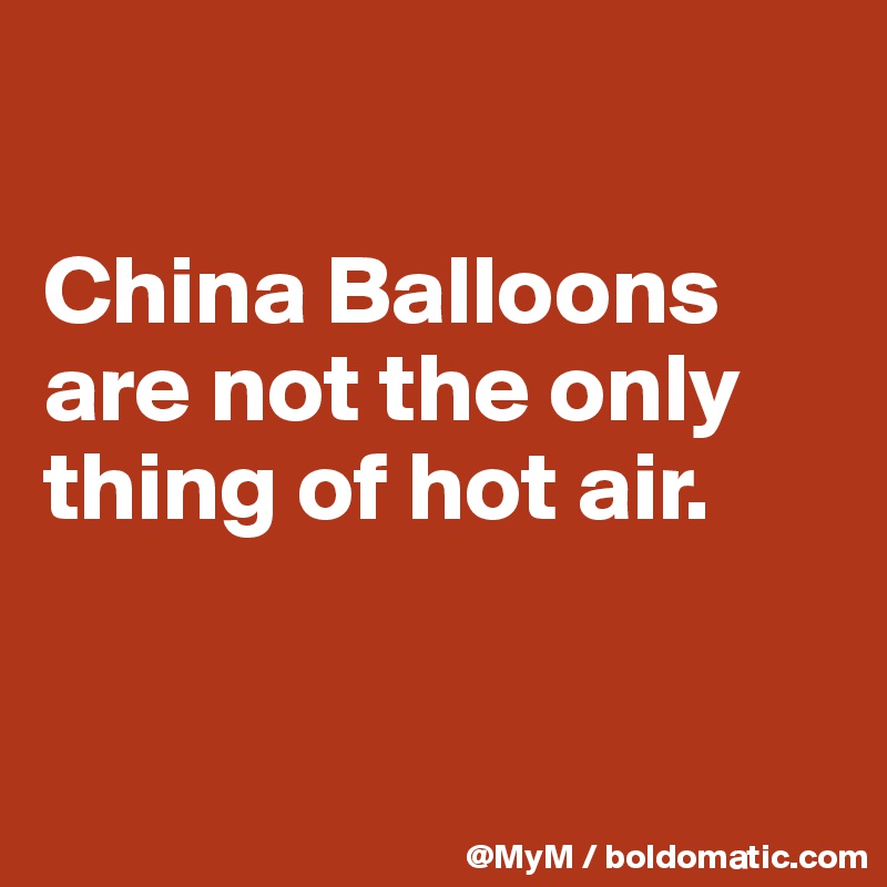

China Balloons are not the only thing of hot air.


