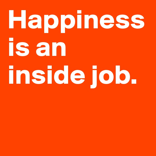 Happiness is an inside job.

