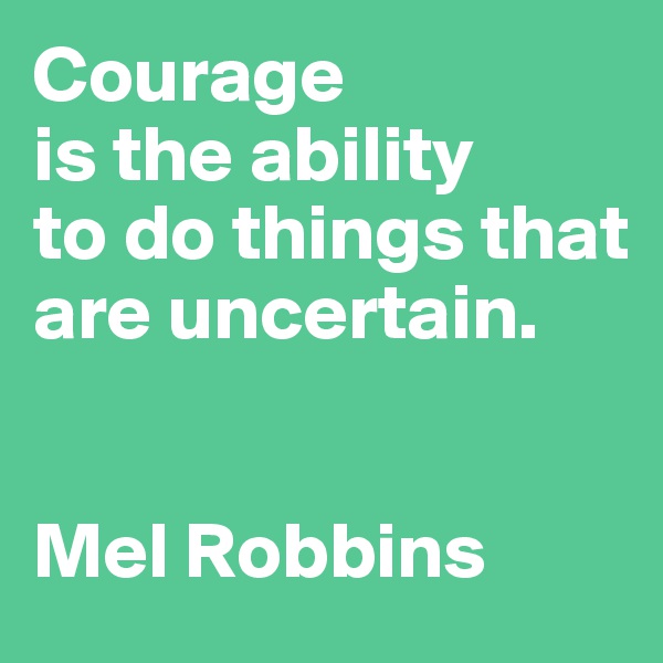 Courage 
is the ability 
to do things that are uncertain. 


Mel Robbins