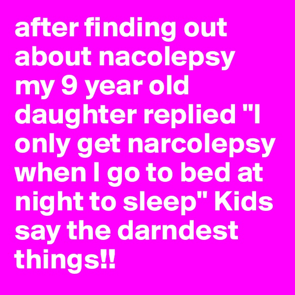 after finding out about nacolepsy my 9 year old daughter replied "I only get narcolepsy when I go to bed at night to sleep" Kids say the darndest things!!