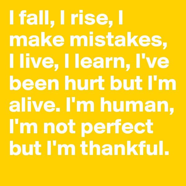 I fall, I rise, I make mistakes, I live, I learn, I've been hurt but I'm alive. I'm human, I'm not perfect but I'm thankful.