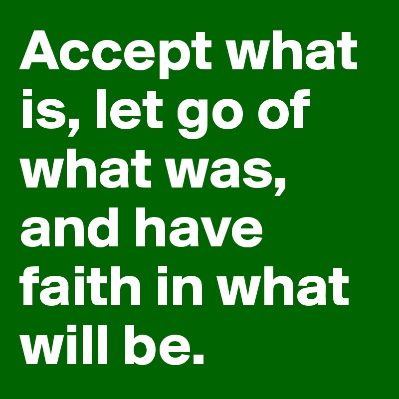 Accept what is, let go of what was, and have faith in what will be.
